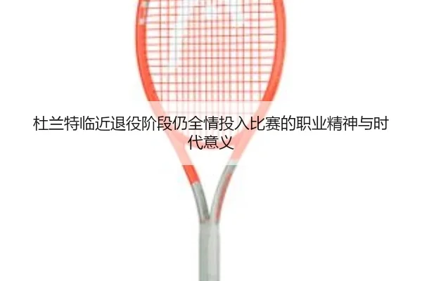 杜兰特临近退役阶段仍全情投入比赛的职业精神与时代意义