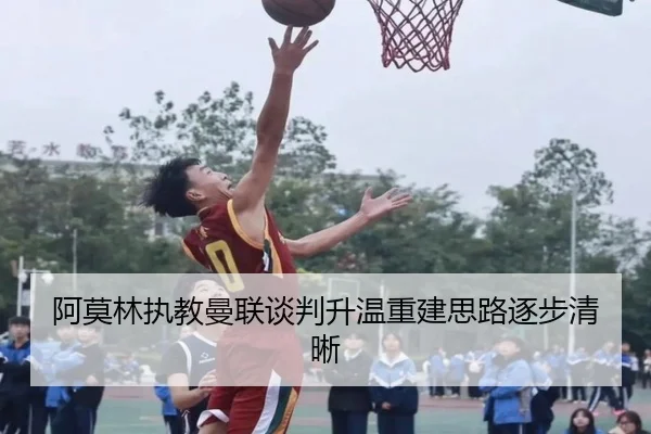 阿莫林执教曼联谈判升温重建思路逐步清晰